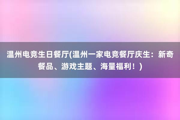 温州电竞生日餐厅(温州一家电竞餐厅庆生：新奇餐品、游戏主题、海量福利！)