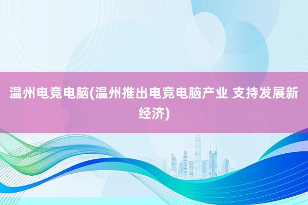 温州电竞电脑(温州推出电竞电脑产业 支持发展新经济)