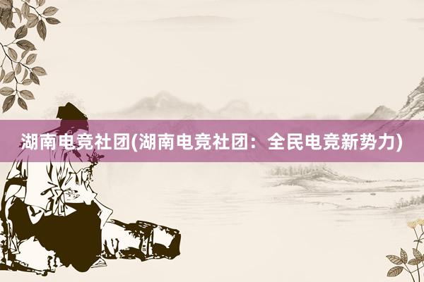 湖南电竞社团(湖南电竞社团：全民电竞新势力)