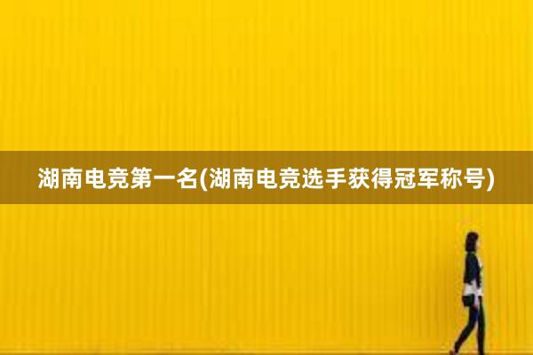 湖南电竞第一名(湖南电竞选手获得冠军称号)