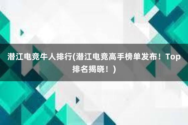 潜江电竞牛人排行(潜江电竞高手榜单发布！Top排名揭晓！)