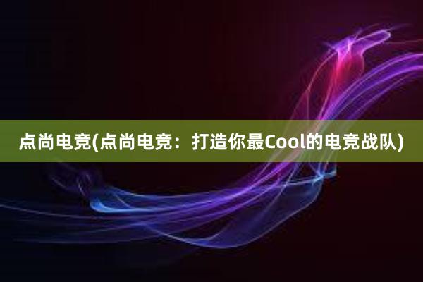 点尚电竞(点尚电竞：打造你最Cool的电竞战队)