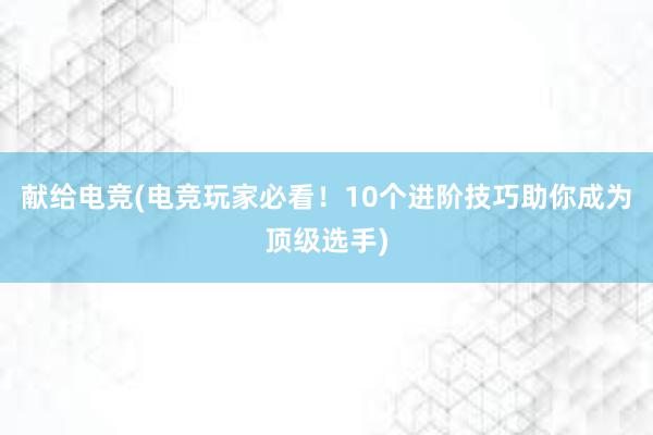 献给电竞(电竞玩家必看！10个进阶技巧助你成为顶级选手)