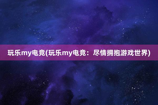 玩乐my电竞(玩乐my电竞：尽情拥抱游戏世界)