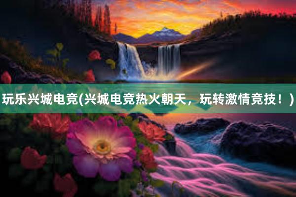 玩乐兴城电竞(兴城电竞热火朝天，玩转激情竞技！)