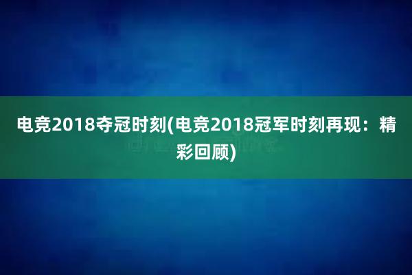 电竞2018夺冠时刻(电竞2018冠军时刻再现：精彩回顾)