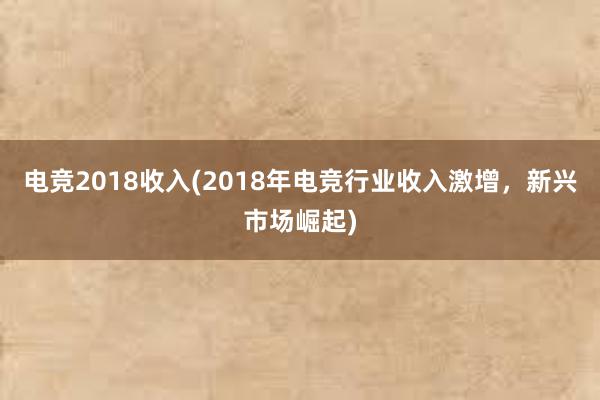 电竞2018收入(2018年电竞行业收入激增，新兴市场崛起)