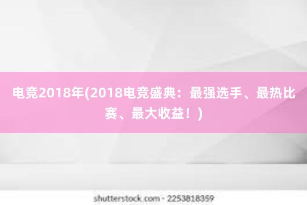 电竞2018年(2018电竞盛典：最强选手、最热比赛、最大收益！)