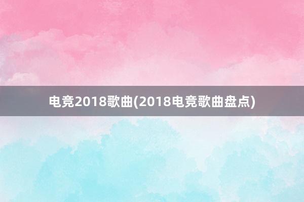 电竞2018歌曲(2018电竞歌曲盘点)