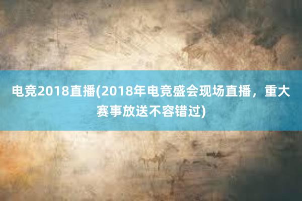 电竞2018直播(2018年电竞盛会现场直播，重大赛事放送不容错过)