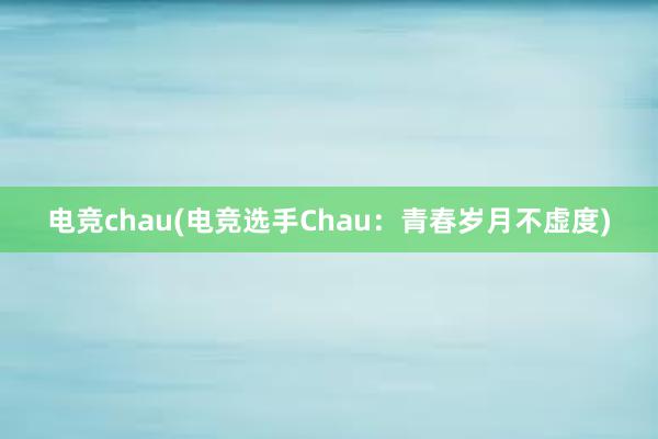 电竞chau(电竞选手Chau：青春岁月不虚度)