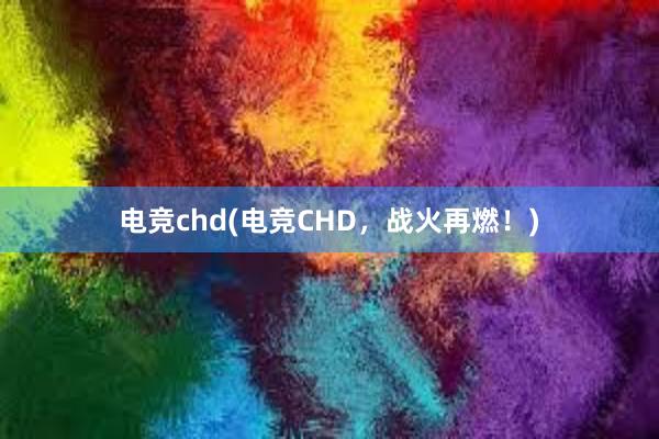 电竞chd(电竞CHD，战火再燃！)