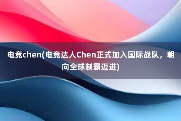 电竞chen(电竞达人Chen正式加入国际战队，朝向全球制霸迈进)