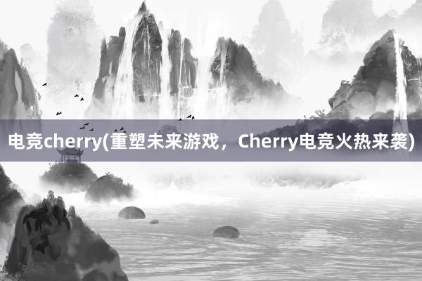 电竞cherry(重塑未来游戏，Cherry电竞火热来袭)