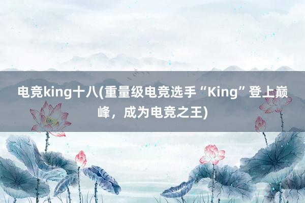 电竞king十八(重量级电竞选手“King”登上巅峰，成为电竞之王)