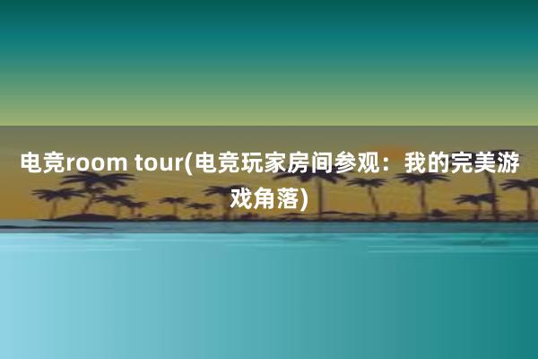 电竞room tour(电竞玩家房间参观：我的完美游戏角落)