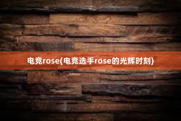 电竞rose(电竞选手rose的光辉时刻)