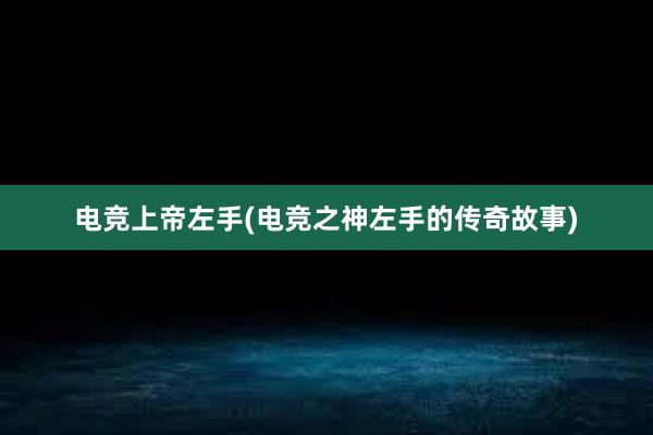 电竞上帝左手(电竞之神左手的传奇故事)