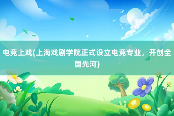 电竞上戏(上海戏剧学院正式设立电竞专业，开创全国先河)