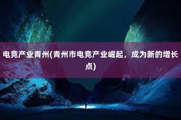 电竞产业青州(青州市电竞产业崛起，成为新的增长点)