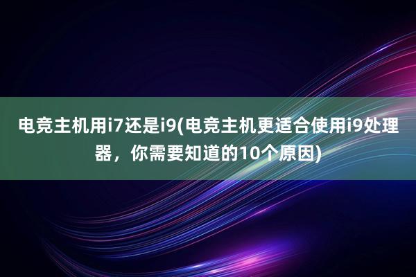 电竞主机用i7还是i9(电竞主机更适合使用i9处理器，你需要知道的10个原因)