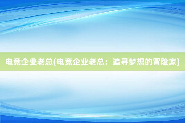 电竞企业老总(电竞企业老总：追寻梦想的冒险家)