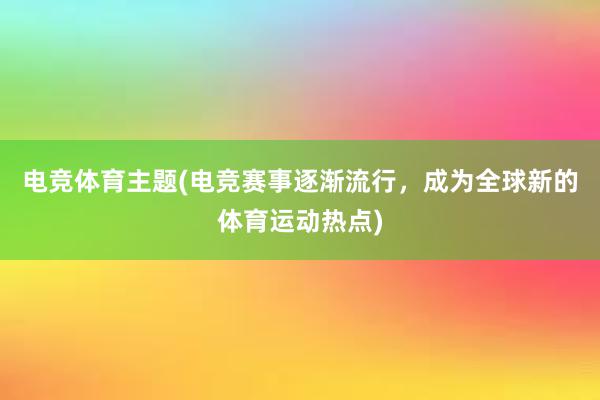 电竞体育主题(电竞赛事逐渐流行，成为全球新的体育运动热点)