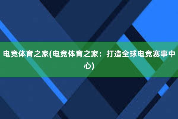 电竞体育之家(电竞体育之家：打造全球电竞赛事中心)