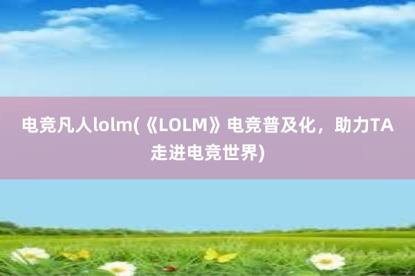 电竞凡人lolm(《LOLM》电竞普及化，助力TA走进电竞世界)