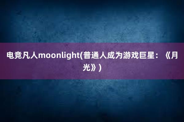 电竞凡人moonlight(普通人成为游戏巨星：《月光》)