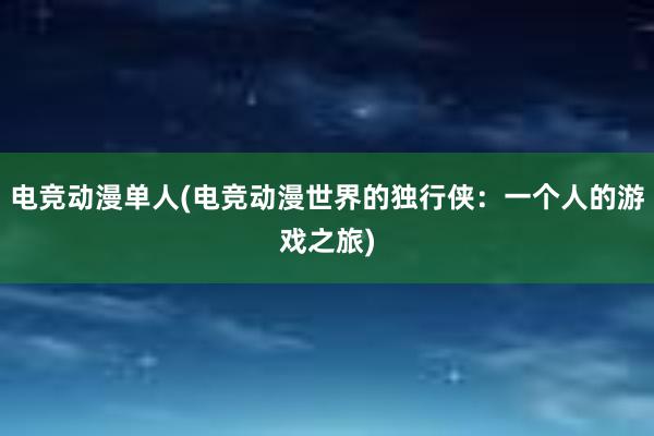 电竞动漫单人(电竞动漫世界的独行侠：一个人的游戏之旅)