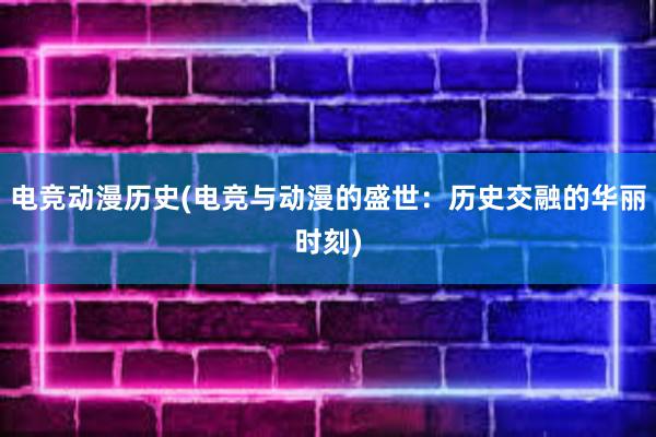 电竞动漫历史(电竞与动漫的盛世：历史交融的华丽时刻)