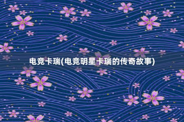 电竞卡瑞(电竞明星卡瑞的传奇故事)