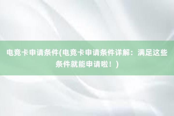 电竞卡申请条件(电竞卡申请条件详解：满足这些条件就能申请啦！)