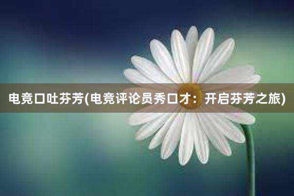 电竞口吐芬芳(电竞评论员秀口才：开启芬芳之旅)