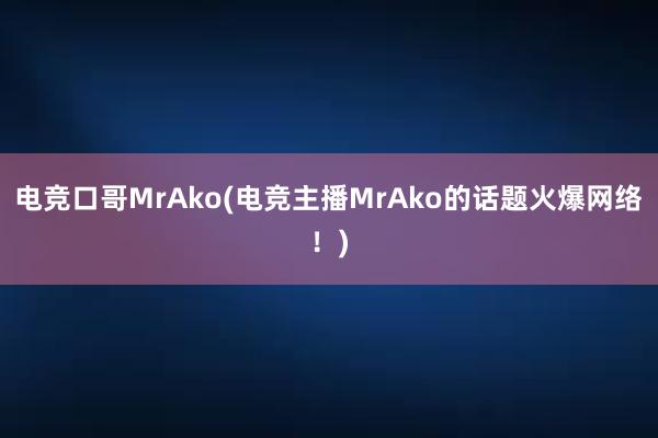 电竞口哥MrAko(电竞主播MrAko的话题火爆网络！)