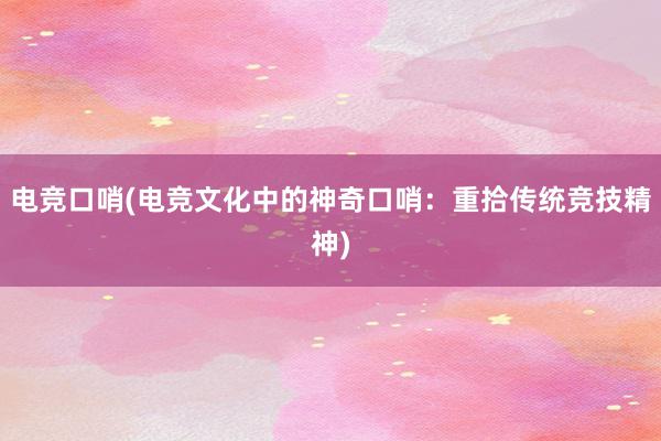 电竞口哨(电竞文化中的神奇口哨：重拾传统竞技精神)