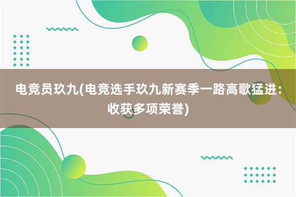 电竞员玖九(电竞选手玖九新赛季一路高歌猛进：收获多项荣誉)