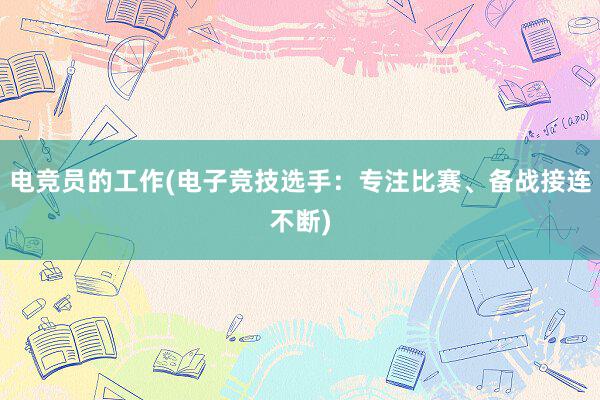 电竞员的工作(电子竞技选手：专注比赛、备战接连不断)