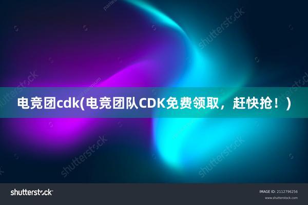 电竞团cdk(电竞团队CDK免费领取，赶快抢！)