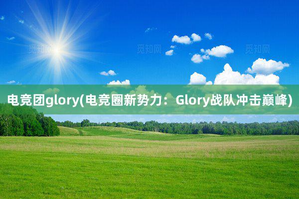 电竞团glory(电竞圈新势力：Glory战队冲击巅峰)