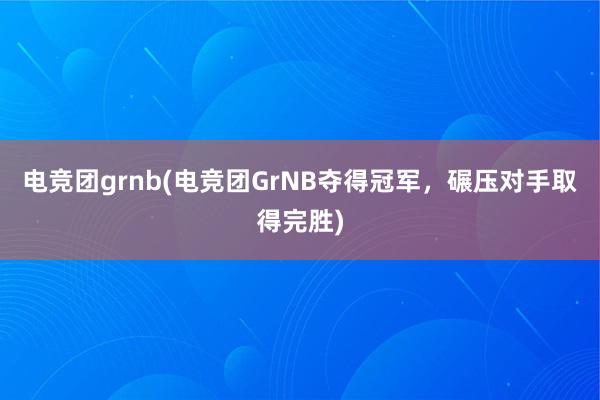 电竞团grnb(电竞团GrNB夺得冠军，碾压对手取得完胜)