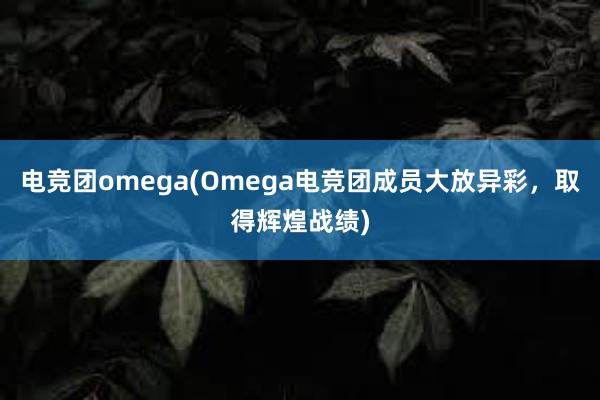 电竞团omega(Omega电竞团成员大放异彩，取得辉煌战绩)