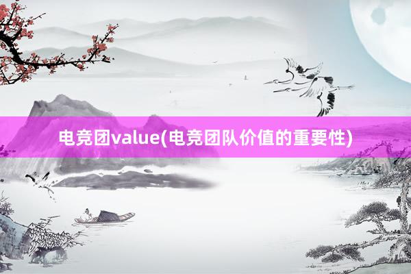 电竞团value(电竞团队价值的重要性)