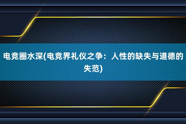 电竞圈水深(电竞界礼仪之争：人性的缺失与道德的失范)