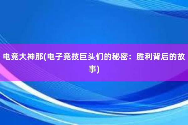 电竞大神那(电子竞技巨头们的秘密：胜利背后的故事)