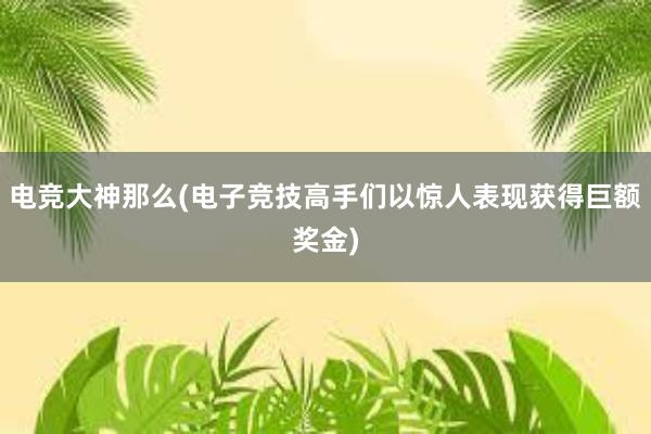 电竞大神那么(电子竞技高手们以惊人表现获得巨额奖金)