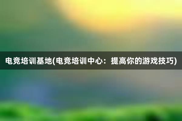 电竞培训基地(电竞培训中心：提高你的游戏技巧)