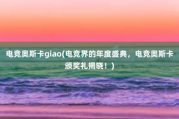 电竞奥斯卡giao(电竞界的年度盛典，电竞奥斯卡颁奖礼揭晓！)