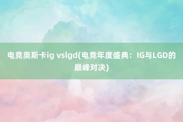 电竞奥斯卡ig vslgd(电竞年度盛典：IG与LGD的巅峰对决)